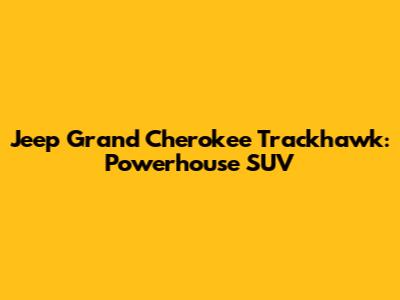 Jeep Grand Cherokee Trackhawk: Powerhouse SUV
