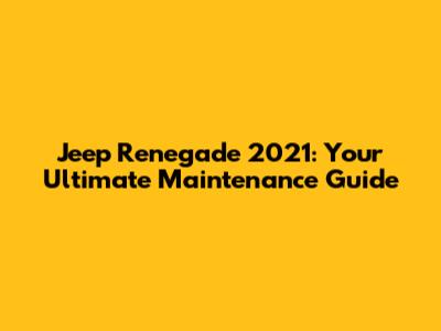 Jeep Renegade 2021: Your Ultimate Maintenance Guide