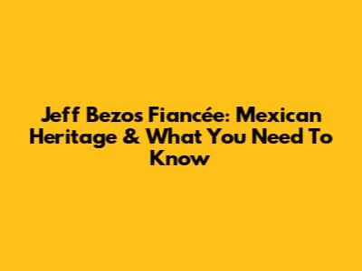Jeff Bezos' Fiancée: Mexican Heritage & What You Need To Know