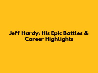 Jeff Hardy: His Epic Battles & Career Highlights