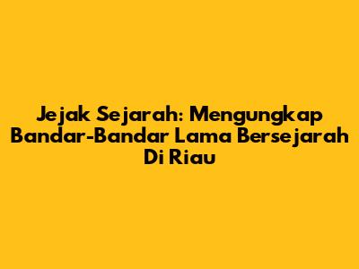 Jejak Sejarah: Mengungkap Bandar-Bandar Lama Bersejarah Di Riau