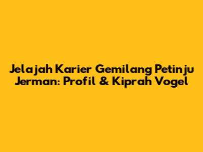 Jelajah Karier Gemilang Petinju Jerman: Profil & Kiprah Vogel