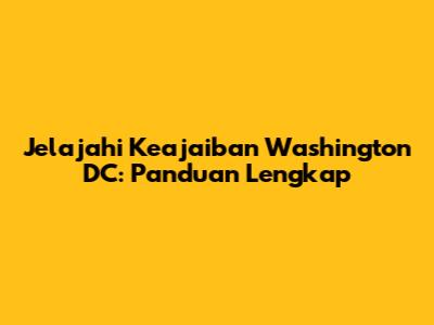 Jelajahi Keajaiban Washington DC: Panduan Lengkap