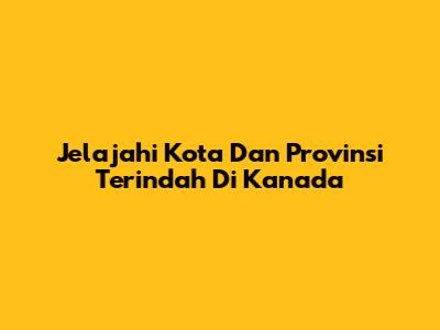 Jelajahi Kota Dan Provinsi Terindah Di Kanada
