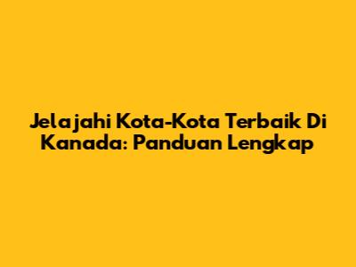 Jelajahi Kota-Kota Terbaik Di Kanada: Panduan Lengkap