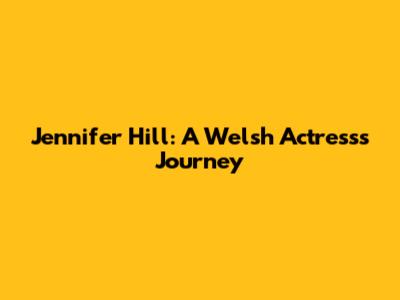 Jennifer Hill: A Welsh Actress's Journey