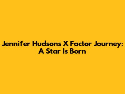 Jennifer Hudson's X Factor Journey: A Star Is Born