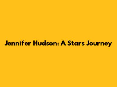 Jennifer Hudson: A Star's Journey
