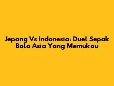 Jepang Vs Indonesia: Duel Sepak Bola Asia Yang Memukau