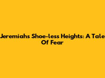 Jeremiah's Shoe-less Heights: A Tale Of Fear