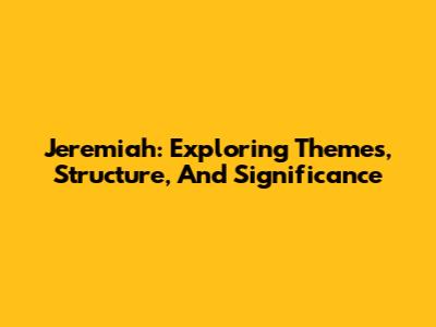 Jeremiah: Exploring Themes, Structure, And Significance