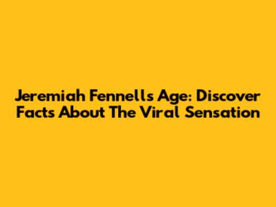 Jeremiah Fennell's Age: Discover Facts About The Viral Sensation