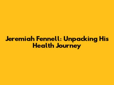Jeremiah Fennell: Unpacking His Health Journey
