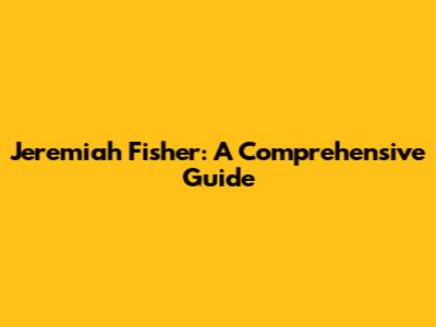 Jeremiah Fisher: A Comprehensive Guide