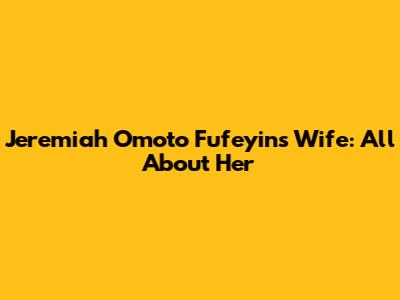 Jeremiah Omoto Fufeyin's Wife: All About Her