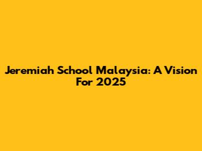 Jeremiah School Malaysia: A Vision For 2025