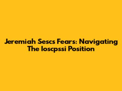 Jeremiah Sesc's Fears: Navigating The Ioscpssi Position