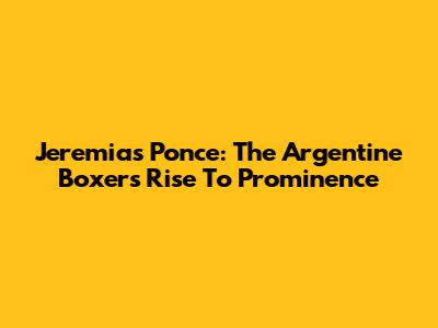 Jeremias Ponce: The Argentine Boxer's Rise To Prominence
