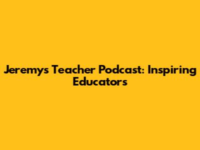 Jeremy's Teacher Podcast: Inspiring Educators