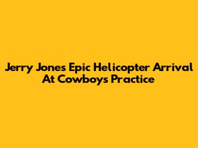 Jerry Jones' Epic Helicopter Arrival At Cowboys Practice