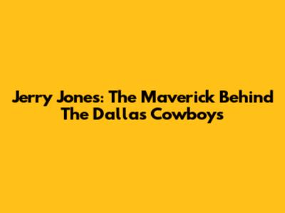 Jerry Jones: The Maverick Behind The Dallas Cowboys