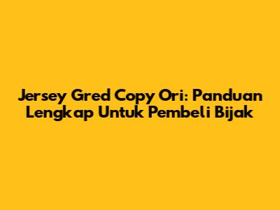 Jersey Gred Copy Ori: Panduan Lengkap Untuk Pembeli Bijak