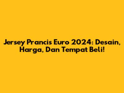 Jersey Prancis Euro 2024: Desain, Harga, Dan Tempat Beli!