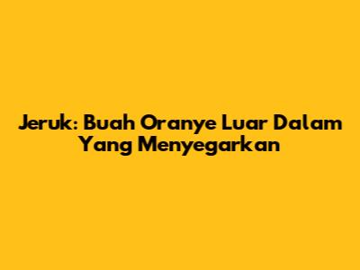 Jeruk: Buah Oranye Luar Dalam Yang Menyegarkan