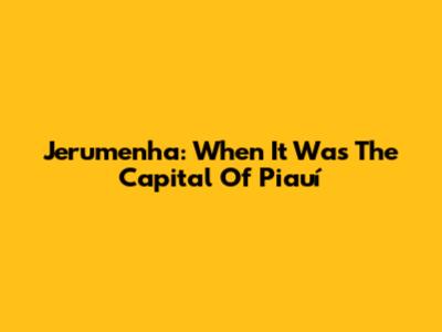 Jerumenha: When It Was The Capital Of Piauí