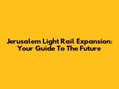 Jerusalem Light Rail Expansion: Your Guide To The Future