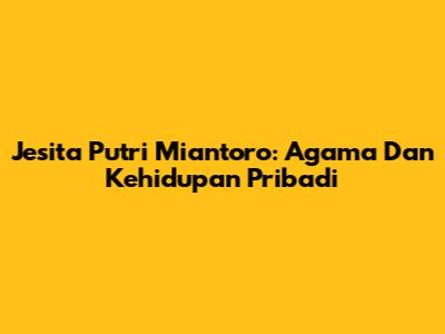 Jesita Putri Miantoro: Agama Dan Kehidupan Pribadi