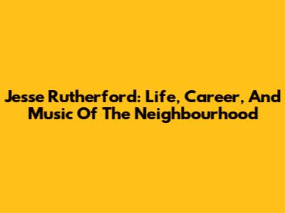 Jesse Rutherford: Life, Career, And Music Of The Neighbourhood