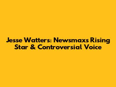Jesse Watters: Newsmax's Rising Star & Controversial Voice