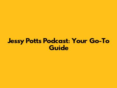 Jessy Potts Podcast: Your Go-To Guide
