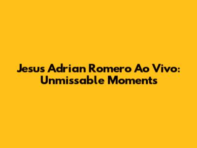 Jesus Adrian Romero Ao Vivo: Unmissable Moments