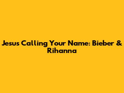 Jesus Calling Your Name: Bieber & Rihanna