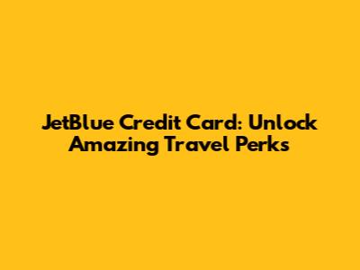 JetBlue Credit Card: Unlock Amazing Travel Perks