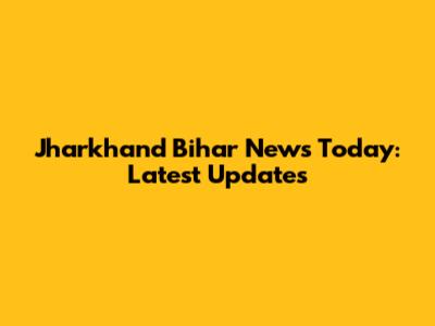 Jharkhand Bihar News Today: Latest Updates