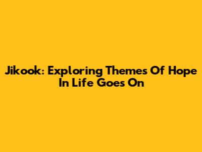 Jikook: Exploring Themes Of Hope In 'Life Goes On'