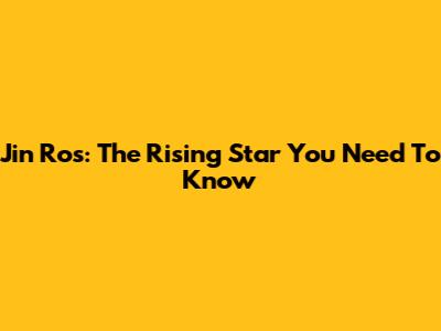 Jin Ros: The Rising Star You Need To Know