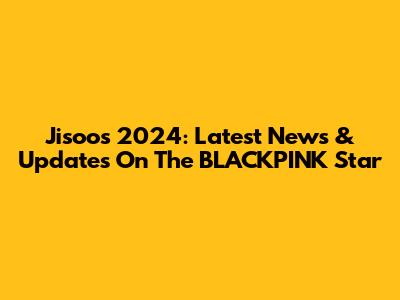 Jisoo's 2024: Latest News & Updates On The BLACKPINK Star