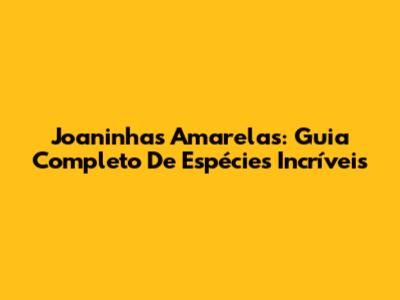Joaninhas Amarelas: Guia Completo De Espécies Incríveis