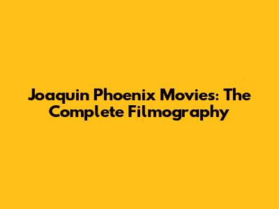 Joaquin Phoenix Movies: The Complete Filmography