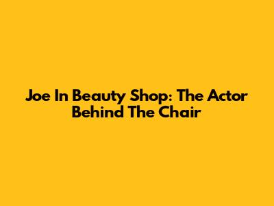 Joe In Beauty Shop: The Actor Behind The Chair