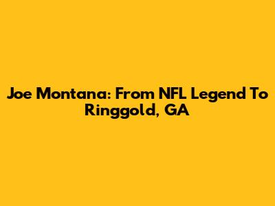Joe Montana: From NFL Legend To Ringgold, GA