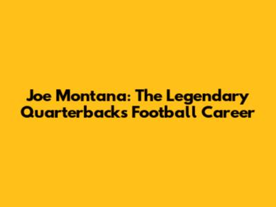 Joe Montana: The Legendary Quarterback's Football Career
