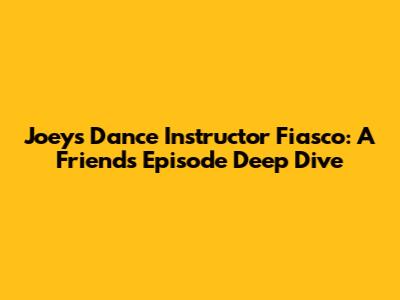 Joey's Dance Instructor Fiasco: A 'Friends' Episode Deep Dive