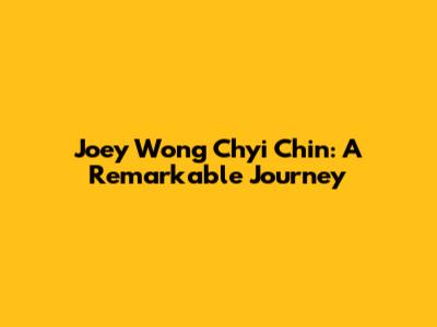 Joey Wong Chyi Chin: A Remarkable Journey