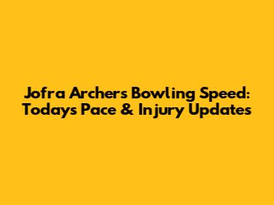 Jofra Archer's Bowling Speed: Today's Pace & Injury Updates