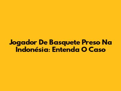 Jogador De Basquete Preso Na Indonésia: Entenda O Caso